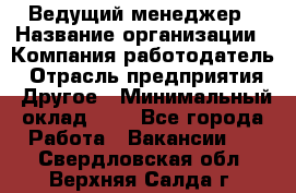 Ведущий менеджер › Название организации ­ Компания-работодатель › Отрасль предприятия ­ Другое › Минимальный оклад ­ 1 - Все города Работа » Вакансии   . Свердловская обл.,Верхняя Салда г.